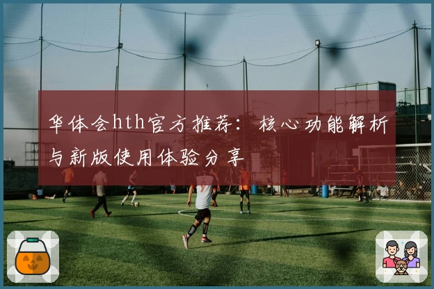 华体会hth官方推荐：核心功能解析与新版使用体验分享