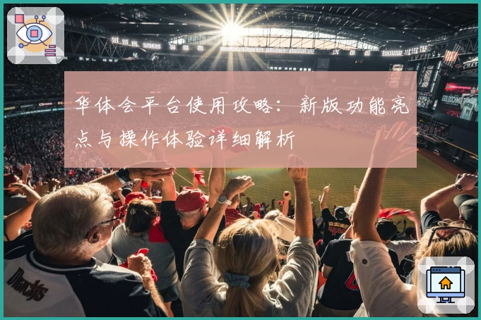 华体会平台使用攻略：新版功能亮点与操作体验详细解析
