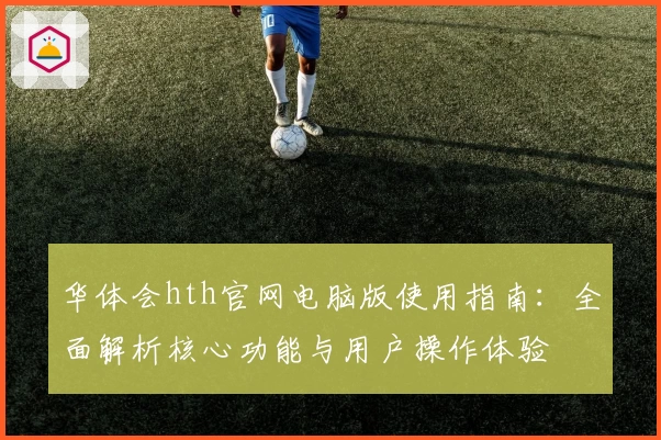 华体会hth官网电脑版使用指南：全面解析核心功能与用户操作体验