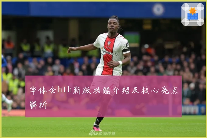 华体会hth新版功能介绍及核心亮点解析