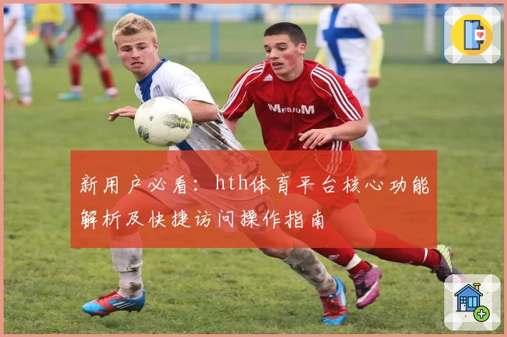 新用户必看：hth体育平台核心功能解析及快捷访问操作指南