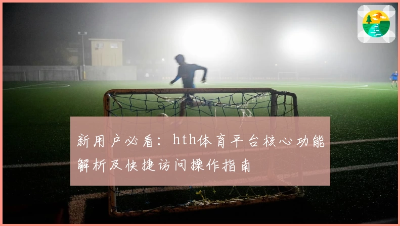 新用户必看：hth体育平台核心功能解析及快捷访问操作指南