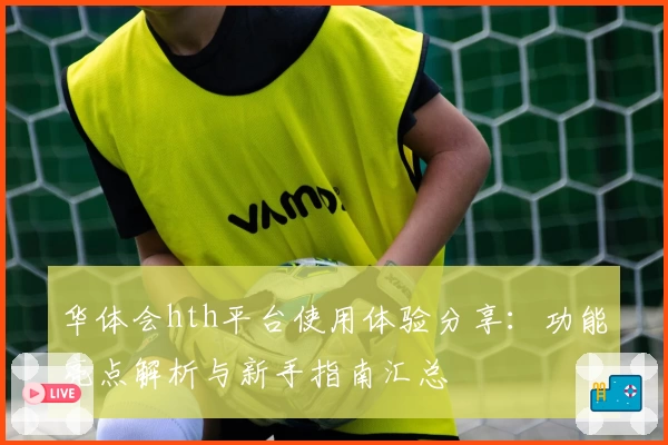 华体会hth平台使用体验分享：功能亮点解析与新手指南汇总