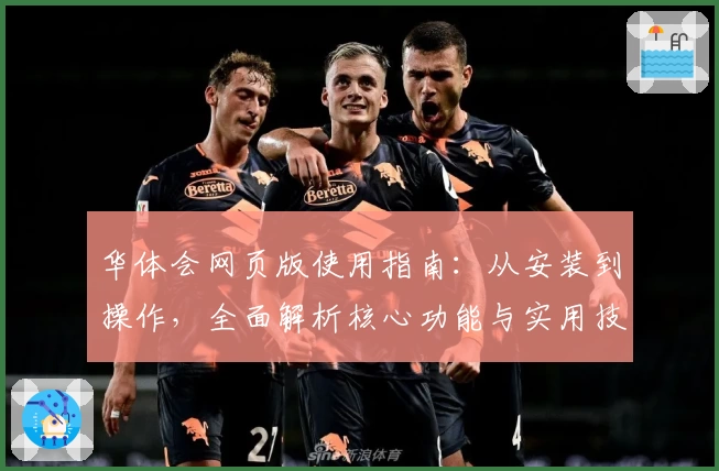 华体会网页版使用指南：从安装到操作，全面解析核心功能与实用技巧