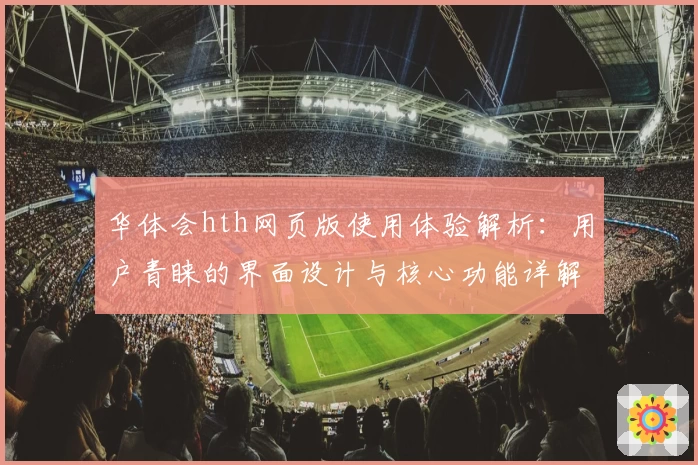 华体会hth网页版使用体验解析：用户青睐的界面设计与核心功能详解