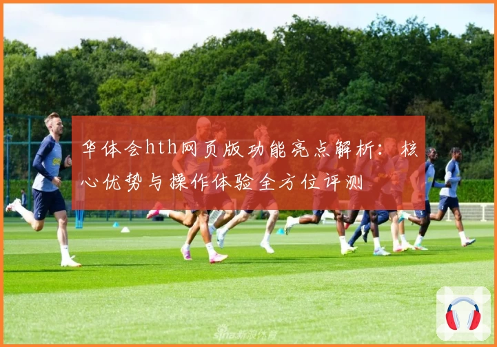 华体会hth网页版功能亮点解析：核心优势与操作体验全方位评测
