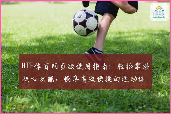 HTH体育网页版使用指南：轻松掌握核心功能，畅享高效便捷的运动体验