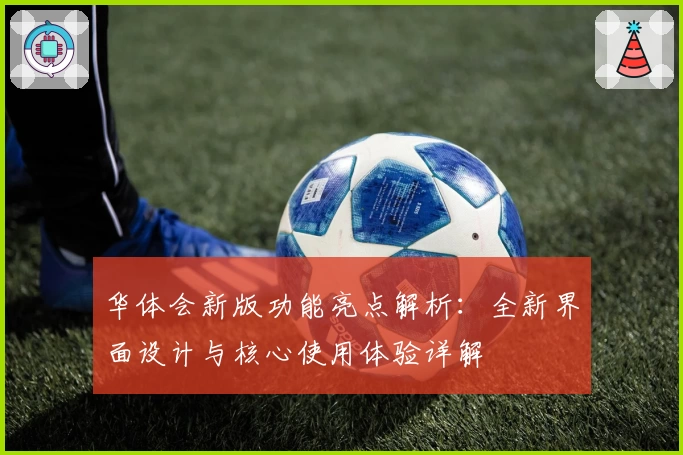 华体会新版功能亮点解析：全新界面设计与核心使用体验详解