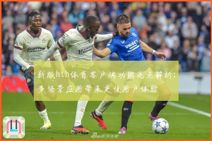新版hth体育客户端功能亮点解析：多场景应用带来更佳用户体验