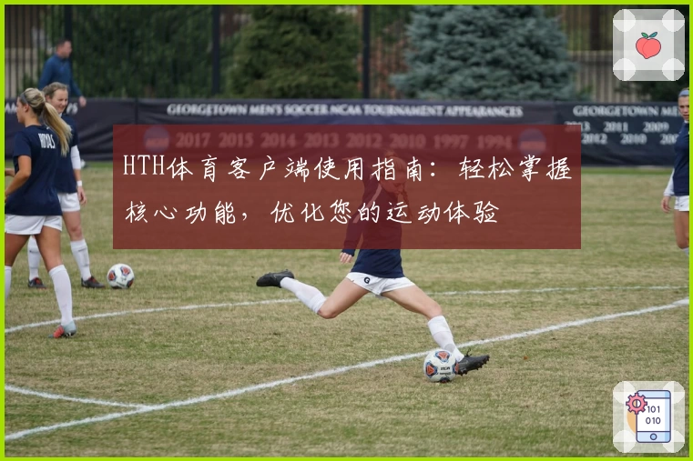 HTH体育客户端使用指南：轻松掌握核心功能，优化您的运动体验
