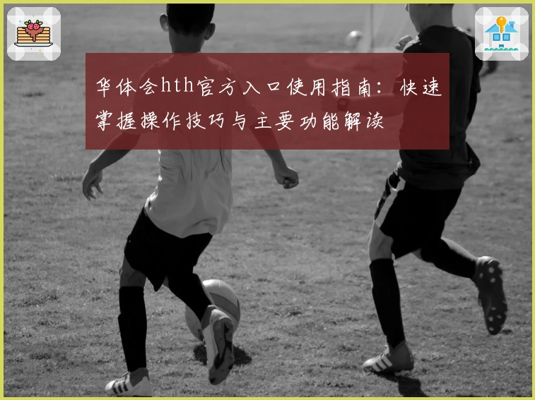 华体会hth官方入口使用指南：快速掌握操作技巧与主要功能解读