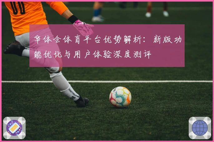 华体会体育平台优势解析：新版功能优化与用户体验深度测评