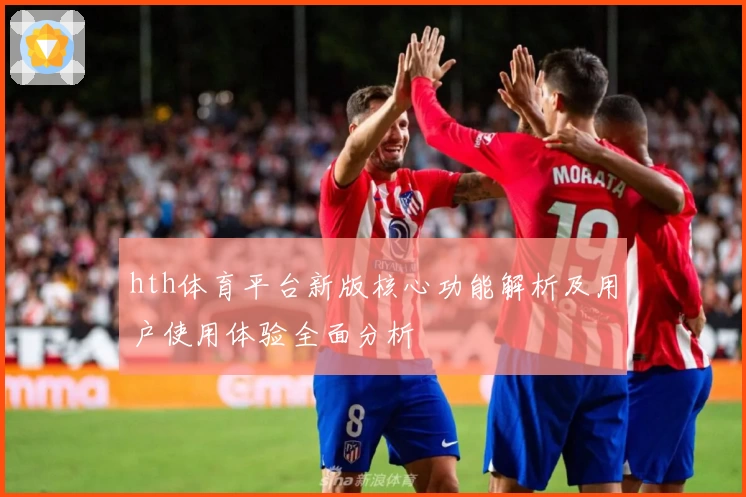 hth体育平台新版核心功能解析及用户使用体验全面分析