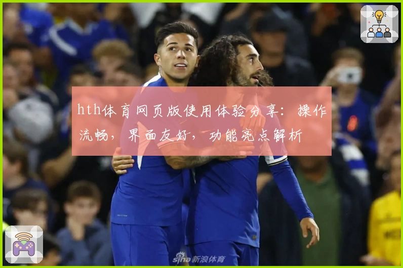 hth体育网页版使用体验分享：操作流畅，界面友好，功能亮点解析
