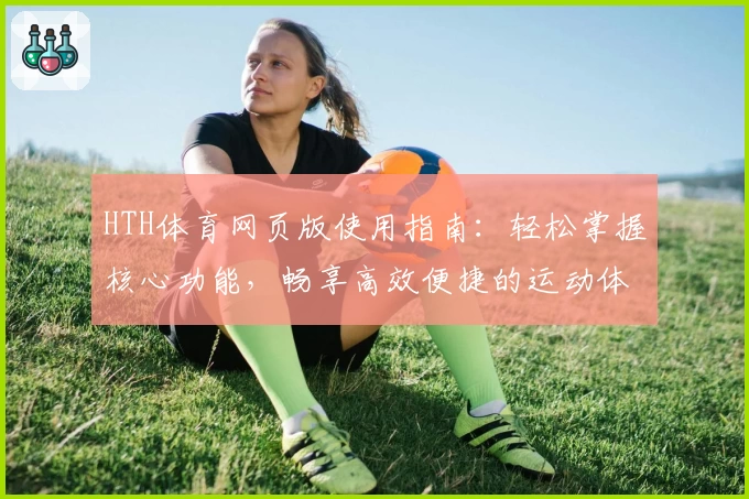 HTH体育网页版使用指南：轻松掌握核心功能，畅享高效便捷的运动体验