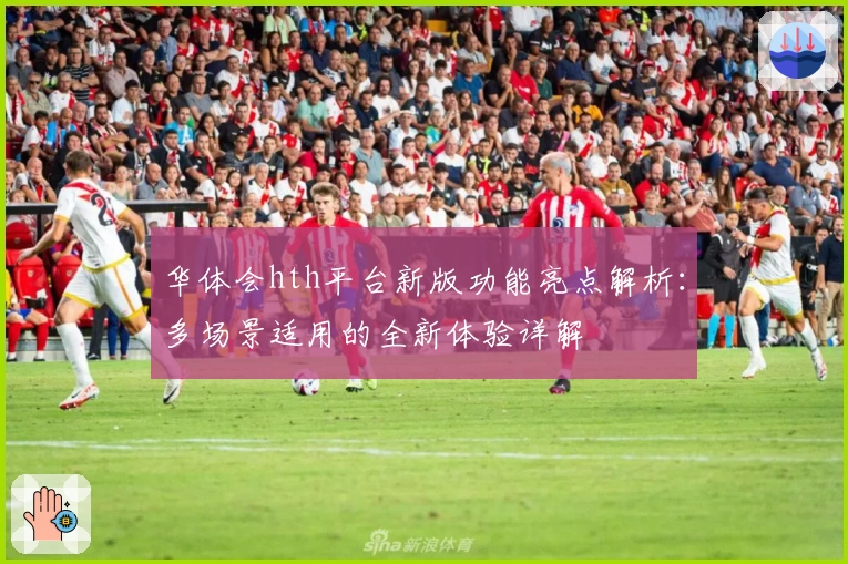 华体会hth平台新版功能亮点解析：多场景适用的全新体验详解