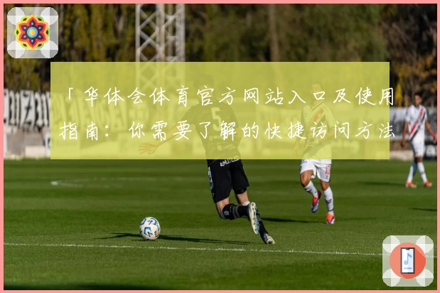 「华体会体育官方网站入口及使用指南：你需要了解的快捷访问方法」