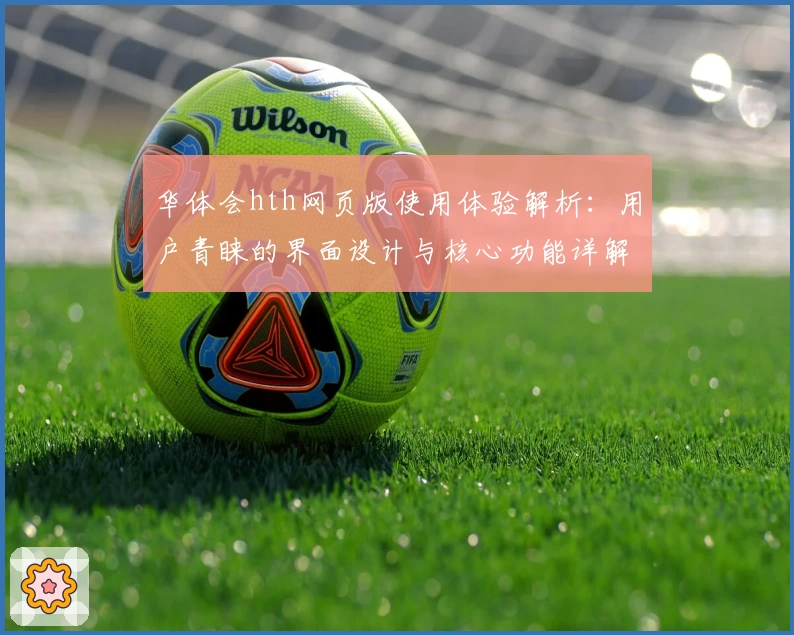 华体会hth网页版使用体验解析：用户青睐的界面设计与核心功能详解