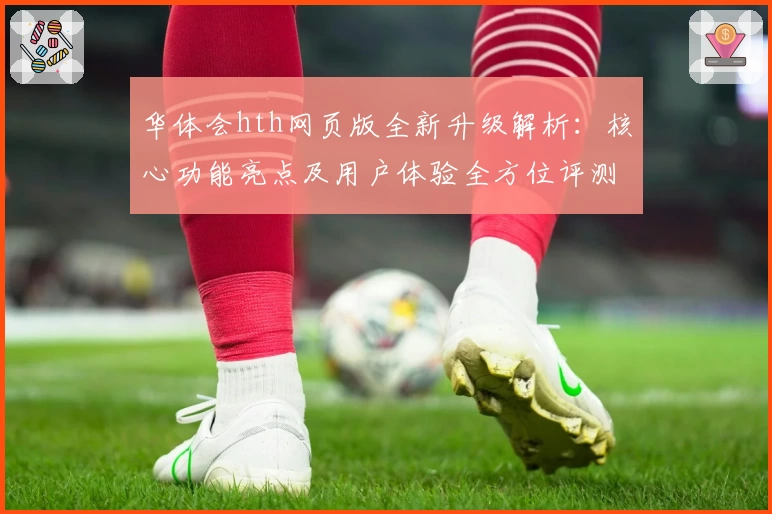 华体会hth网页版全新升级解析：核心功能亮点及用户体验全方位评测