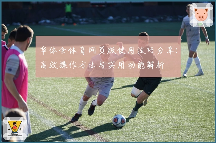 华体会体育网页版使用技巧分享：高效操作方法与实用功能解析