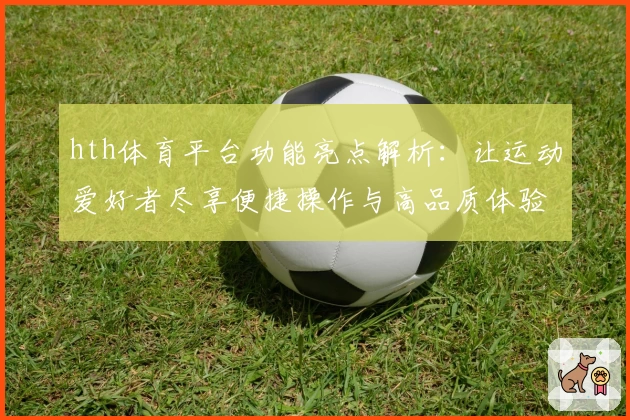 hth体育平台功能亮点解析：让运动爱好者尽享便捷操作与高品质体验
