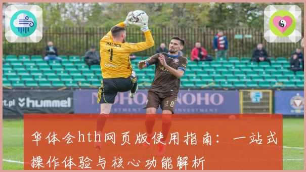 华体会hth网页版使用指南：一站式操作体验与核心功能解析