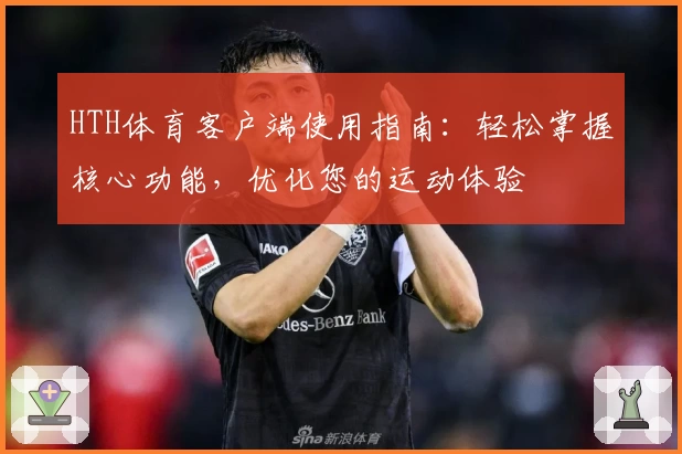HTH体育客户端使用指南：轻松掌握核心功能，优化您的运动体验