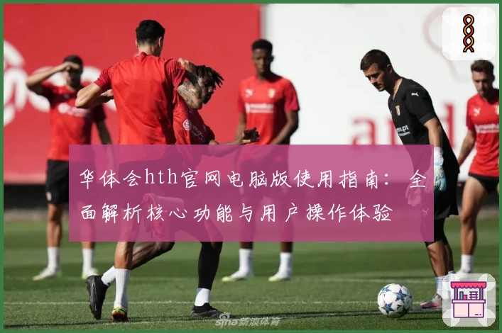 华体会hth官网电脑版使用指南：全面解析核心功能与用户操作体验