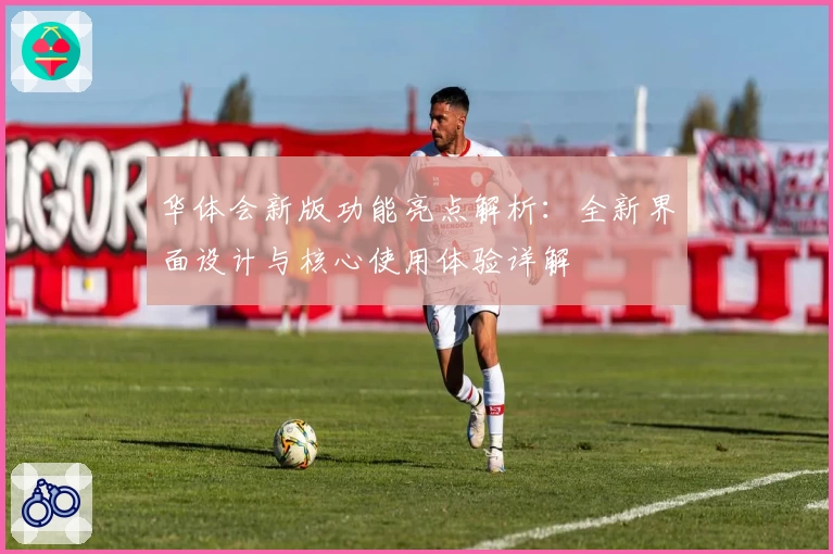 华体会新版功能亮点解析：全新界面设计与核心使用体验详解