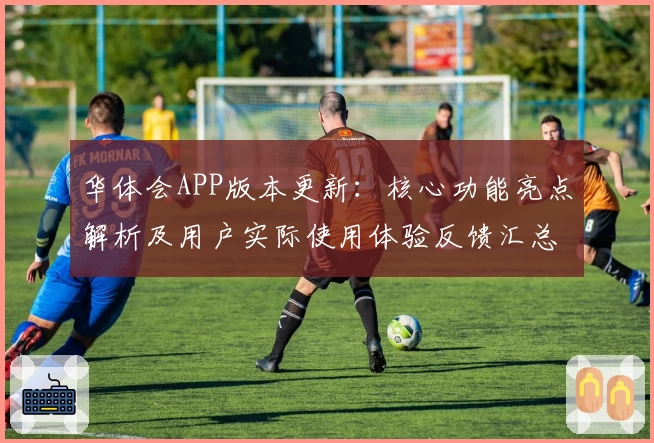 华体会APP版本更新：核心功能亮点解析及用户实际使用体验反馈汇总