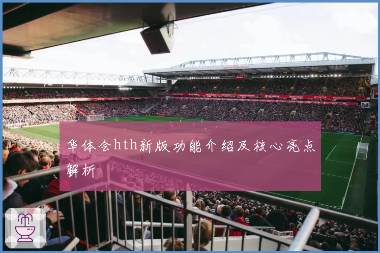 华体会hth新版功能介绍及核心亮点解析