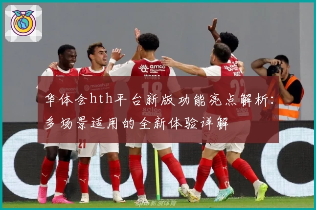 华体会hth平台新版功能亮点解析：多场景适用的全新体验详解